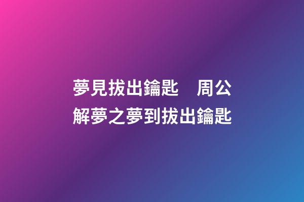 夢見拔出鑰匙　周公解夢之夢到拔出鑰匙